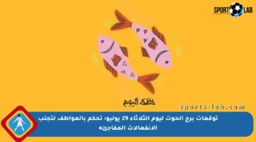 توقعات برج الحوت ليوم الثلاثاء 29 يوليو: تحكم بالعواطف لتجنب الانفعالات المفاجئة